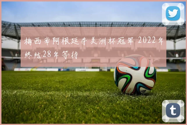 梅西率阿根廷夺美洲杯冠军 2022年终结28年等待