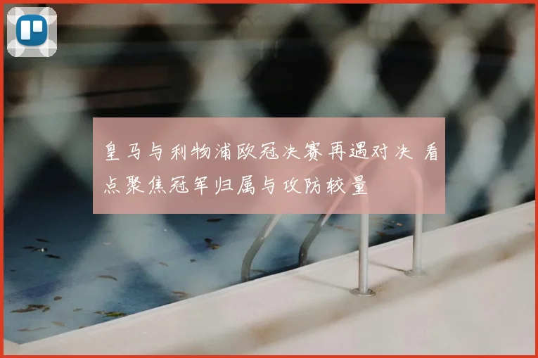 皇马与利物浦欧冠决赛再遇对决 看点聚焦冠军归属与攻防较量