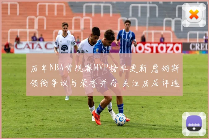历年NBA常规赛MVP榜单更新 詹姆斯领衔争议与荣誉并存 关注历届评选变化