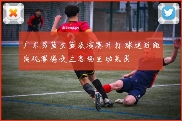 广东男篮女篮表演赛开打 球迷近距离观赛感受主客场互动氛围